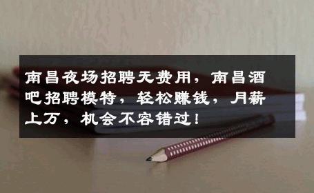 南昌夜场招聘无费用，南昌酒吧招聘模特，轻松赚钱，月薪上万，机会不容错过！