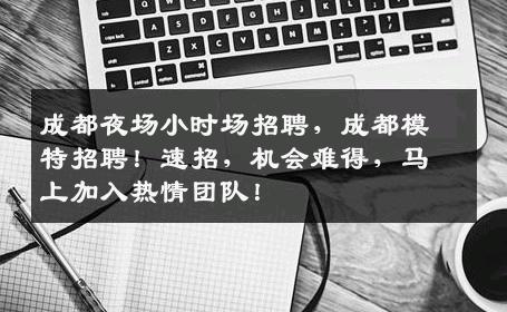 成都夜场小时场招聘，成都模特招聘！速招，机会难得，马上加入热情团队！