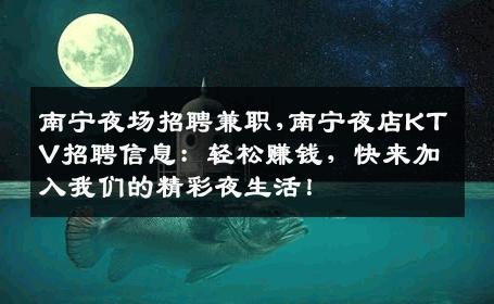 南宁夜场招聘兼职,南宁夜店KTV招聘信息：轻松赚钱，快来加入我们的精彩夜生活！