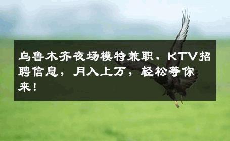 乌鲁木齐夜场模特兼职，KTV招聘信息，月入上万，轻松等你来！