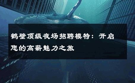 鹤壁顶级夜场招聘模特：开启您的高薪魅力之旅