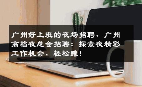 广州好上班的夜场招聘，广州高档夜总会招聘：探索夜精彩工作机会，轻松赚！
