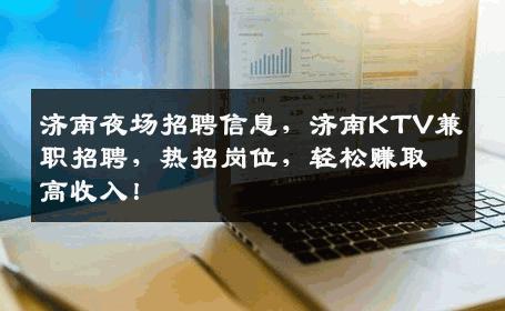 济南夜场招聘信息，济南KTV兼职招聘，热招岗位，轻松赚取高收入！