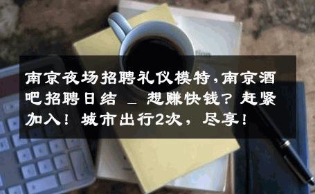 南京夜场招聘礼仪模特,南京酒吧招聘日结 _ 想赚快钱？赶紧加入！城市出行2次，尽享！