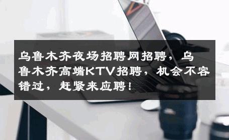 乌鲁木齐夜场招聘网招聘，乌鲁木齐高端KTV招聘，机会不容错过，赶紧来应聘！