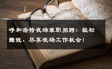 呼和浩特夜场兼职招聘：轻松赚钱，尽享夜场工作机会！