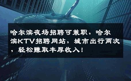 哈尔滨夜场招聘可兼职，哈尔滨KTV招聘网站，城市出行两次，轻松赚取丰厚收入！