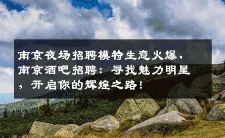 南京夜场招聘模特生意火爆，南京酒吧招聘：寻找魅力明星，开启你的辉煌之路！