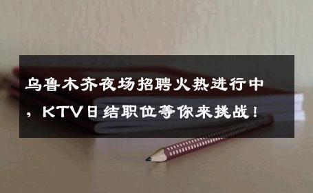 乌鲁木齐夜场招聘火热进行中，KTV日结职位等你来挑战！