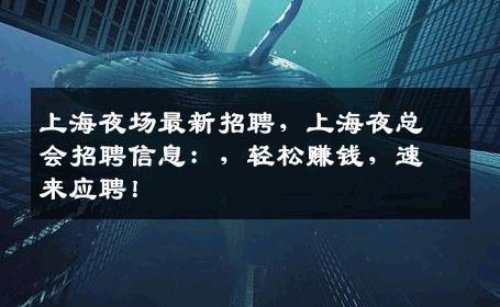 上海夜场最新招聘，上海夜总会招聘信息：，轻松赚钱，速来应聘！
