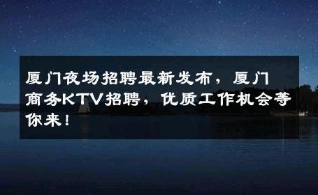 厦门夜场招聘最新发布，厦门商务KTV招聘，优质工作机会等你来！
