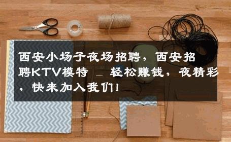 西安小场子夜场招聘，西安招聘KTV模特 _ 轻松赚钱，夜精彩，快来加入我们！