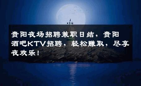 贵阳夜场招聘兼职日结，贵阳酒吧KTV招聘，轻松赚取，尽享夜欢乐！