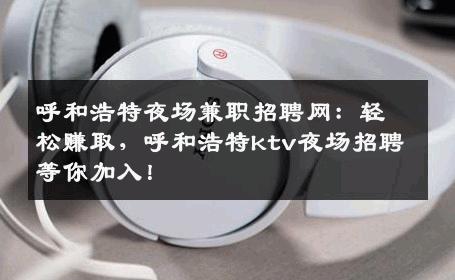 呼和浩特夜场兼职招聘网：轻松赚取，呼和浩特ktv夜场招聘等你加入！