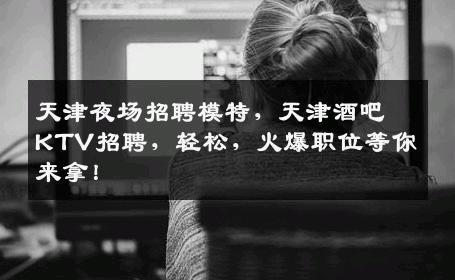 天津夜场招聘模特，天津酒吧KTV招聘，轻松，火爆职位等你来拿！