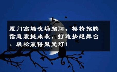 厦门高端夜场招聘，模特招聘信息震撼来袭，打造梦想舞台，轻松赢得聚光灯！