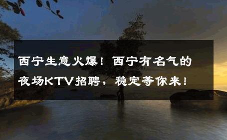 西宁生意火爆！西宁有名气的夜场KTV招聘，稳定等你来！