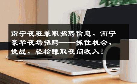 南宁夜班兼职招聘信息，南宁豪华夜场招聘——抓住机会，挑战，轻松赚取夜间收入！