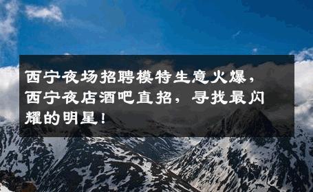西宁夜场招聘模特生意火爆，西宁夜店酒吧直招，寻找最闪耀的明星！
