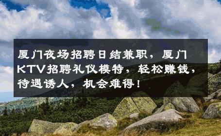 厦门夜场招聘日结兼职，厦门KTV招聘礼仪模特，轻松赚钱，待遇诱人，机会难得！