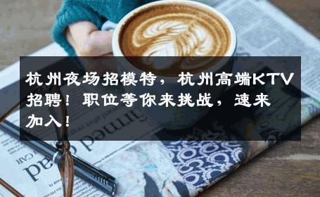 杭州夜场招模特，杭州高端KTV招聘！职位等你来挑战，速来加入！