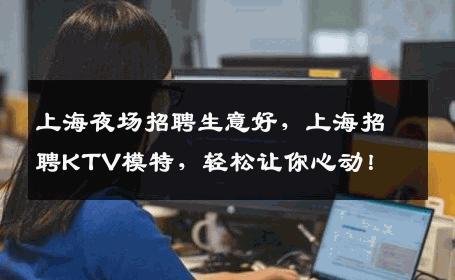 上海夜场招聘生意好，上海招聘KTV模特，轻松让你心动！