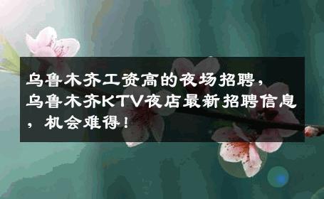 乌鲁木齐工资高的夜场招聘，乌鲁木齐KTV夜店最新招聘信息，机会难得！
