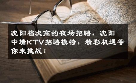 沈阳档次高的夜场招聘，沈阳中端KTV招聘模特，精彩机遇等你来挑战！