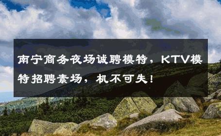 南宁商务夜场诚聘模特，KTV模特招聘素场，机不可失！