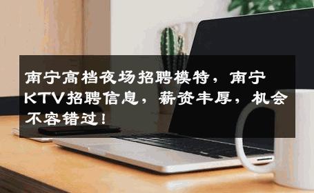 南宁高档夜场招聘模特，南宁KTV招聘信息，薪资丰厚，机会不容错过！