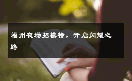 福州夜场招模特，开启闪耀之路