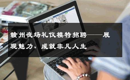 赣州夜场礼仪模特招聘——展现魅力，成就非凡人生