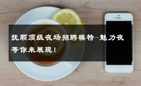 抚顺顶级夜场招聘模特-魅力夜等你来展现！
