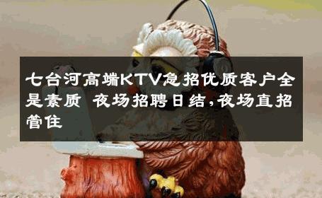 七台河高端KTV急招优质客户全是素质 夜场招聘日结,夜场直招管住