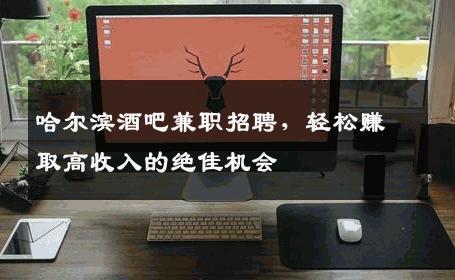 哈尔滨酒吧兼职招聘，轻松赚取高收入的绝佳机会