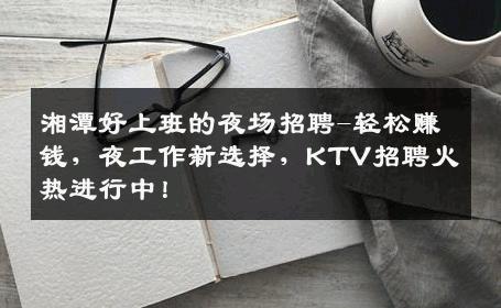 湘潭好上班的夜场招聘-轻松赚钱，夜工作新选择，KTV招聘火热进行中！