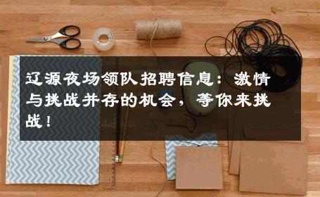 辽源夜场领队招聘信息：激情与挑战并存的机会，等你来挑战！