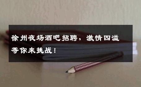 徐州夜场酒吧招聘，激情四溢等你来挑战！