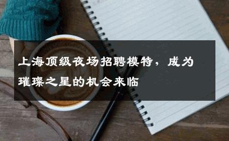 上海顶级夜场招聘模特，成为璀璨之星的机会来临
