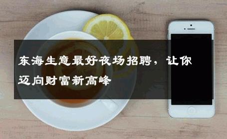 东海生意最好夜场招聘，让你迈向财富新高峰