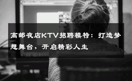 高邮夜店KTV招聘模特：打造梦想舞台，开启精彩人生