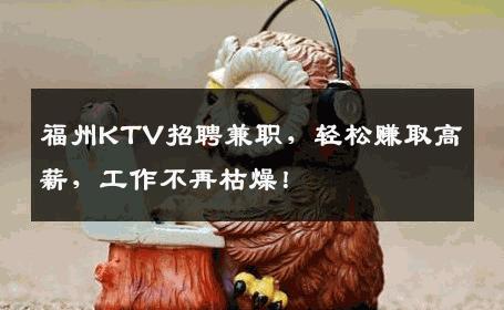 福州KTV招聘兼职，轻松赚取高薪，工作不再枯燥！