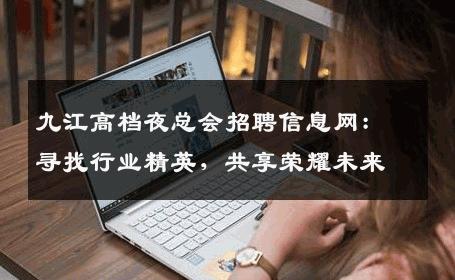 九江高档夜总会招聘信息网：寻找行业精英，共享荣耀未来