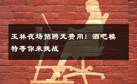 玉林夜场招聘无费用！酒吧模特等你来挑战