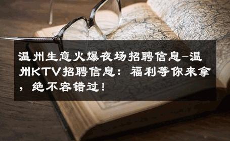 温州生意火爆夜场招聘信息-温州KTV招聘信息：福利等你来拿，绝不容错过！