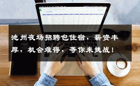 池州夜场招聘包住宿，薪资丰厚，机会难得，等你来挑战！