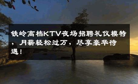 铁岭高档KTV夜场招聘礼仪模特，月薪轻松过万，尽享豪华待遇！