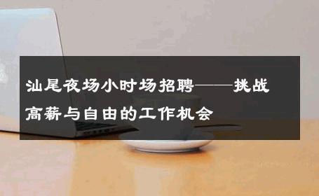 汕尾夜场小时场招聘——挑战高薪与自由的工作机会