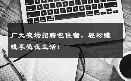 广元夜场招聘包住宿，轻松赚钱享受夜生活！
