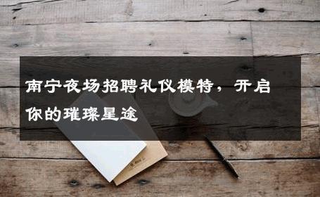 南宁夜场招聘礼仪模特，开启你的璀璨星途